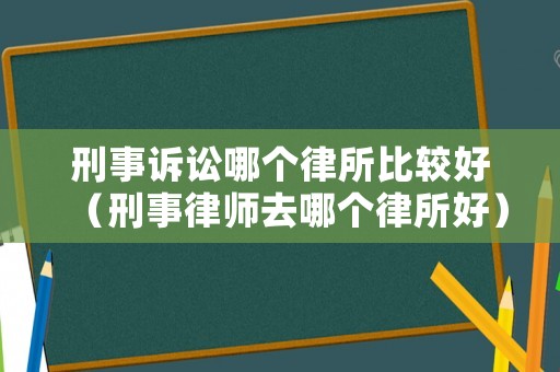 刑事訴訟哪個(gè)律所比較好（刑事律師去哪個(gè)律所好）