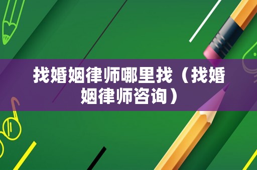 找婚姻律師哪里找（找婚姻律師咨詢）