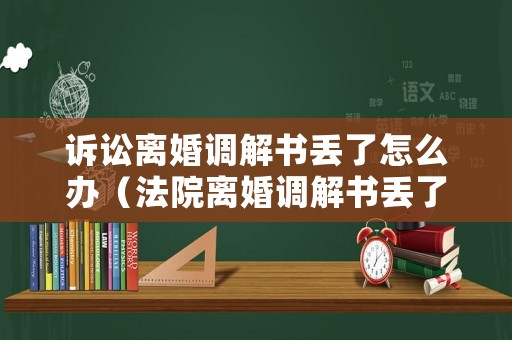 訴訟離婚調(diào)解書丟了怎么辦（法院離婚調(diào)解書丟了可以重新復(fù)印嗎）