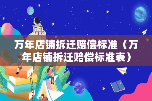 萬年店鋪拆遷賠償標(biāo)準(zhǔn)（萬年店鋪拆遷賠償標(biāo)準(zhǔn)表）