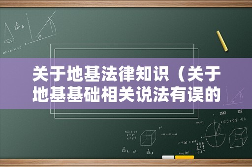 關(guān)于地基法律知識(shí)（關(guān)于地基基礎(chǔ)相關(guān)說法有誤的一項(xiàng)是）