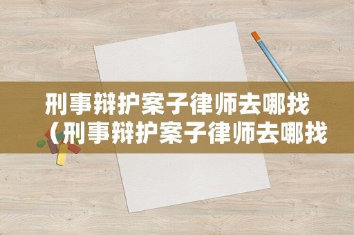 刑事辯護案子律師去哪找（刑事辯護案子律師去哪找律師呢）