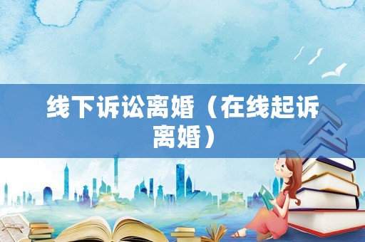 線下訴訟離婚（在線起訴離婚）
