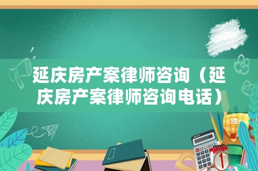 延慶房產(chǎn)案律師咨詢（延慶房產(chǎn)案律師咨詢電話）