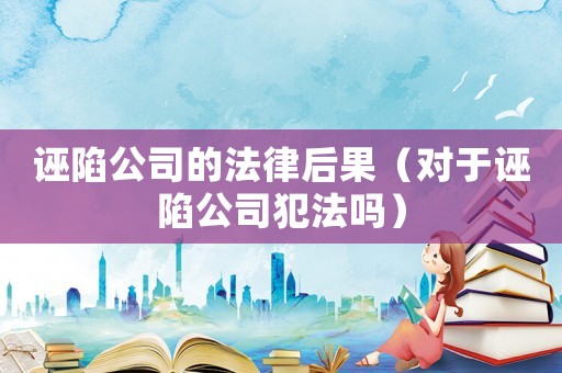 誣陷公司的法律后果（對于誣陷公司犯法嗎）