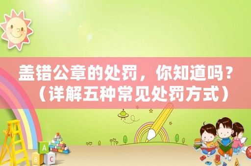 蓋錯(cuò)公章的處罰，你知道嗎？（詳解五種常見(jiàn)處罰方式）