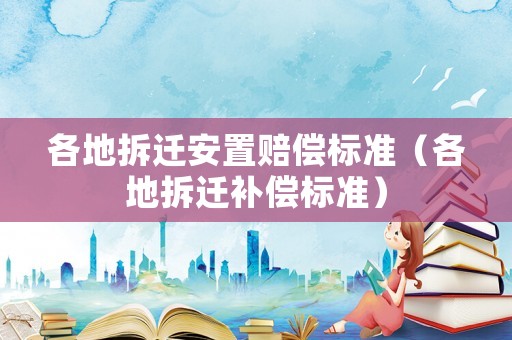 各地拆遷安置賠償標(biāo)準(zhǔn)（各地拆遷補(bǔ)償標(biāo)準(zhǔn)）