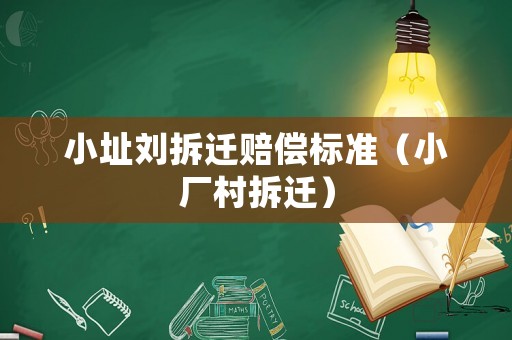 小址劉拆遷賠償標(biāo)準(zhǔn)（小廠(chǎng)村拆遷）