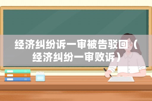 經(jīng)濟(jì)糾紛訴一審被告駁回（經(jīng)濟(jì)糾紛一審敗訴）