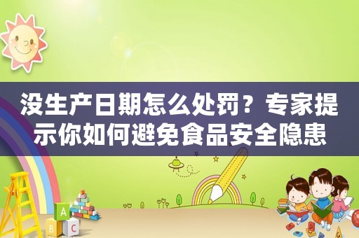 沒生產(chǎn)日期怎么處罰？專家提示你如何避免食品安全隱患