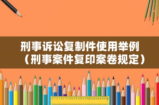 刑事訴訟復(fù)制件使用舉例（刑事案件復(fù)印案卷規(guī)定）