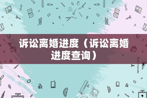 訴訟離婚進(jìn)度（訴訟離婚進(jìn)度查詢）