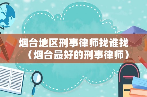 煙臺地區(qū)刑事律師找誰找（煙臺最好的刑事律師）