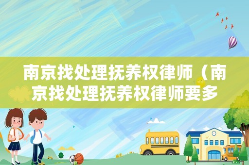 南京找處理?yè)狃B(yǎng)權(quán)律師（南京找處理?yè)狃B(yǎng)權(quán)律師要多少錢(qián)）