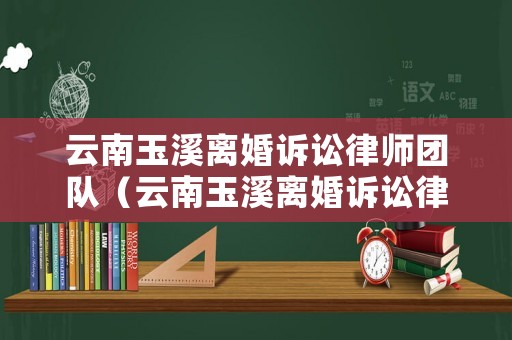 云南玉溪離婚訴訟律師團(tuán)隊(duì)（云南玉溪離婚訴訟律師團(tuán)隊(duì)有哪些）