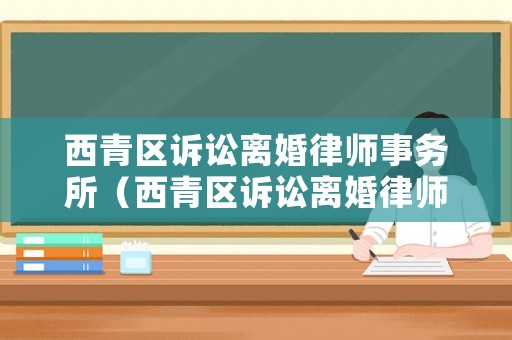 西青區(qū)訴訟離婚律師事務(wù)所（西青區(qū)訴訟離婚律師事務(wù)所有哪些）