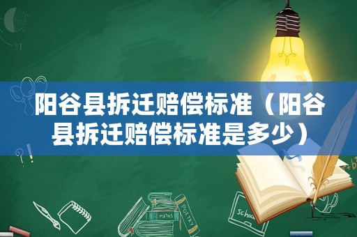 陽谷縣拆遷賠償標(biāo)準(zhǔn)（陽谷縣拆遷賠償標(biāo)準(zhǔn)是多少）