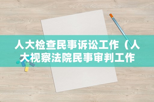 人大檢查民事訴訟工作（人大視察法院民事審判工作報(bào)告）
