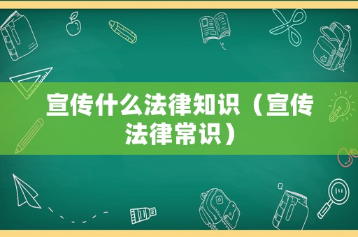 宣傳什么法律知識（宣傳法律常識）