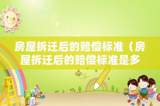 房屋拆遷后的賠償標(biāo)準(zhǔn)（房屋拆遷后的賠償標(biāo)準(zhǔn)是多少）