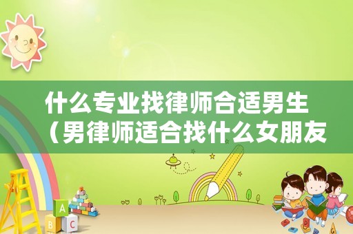 什么專業(yè)找律師合適男生（男律師適合找什么女朋友）
