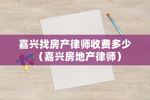 嘉興找房產(chǎn)律師收費(fèi)多少（嘉興房地產(chǎn)律師）