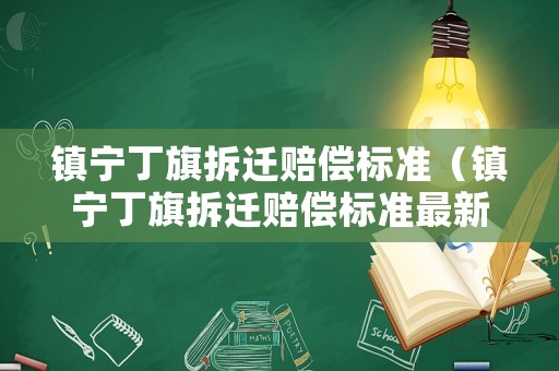 鎮(zhèn)寧丁旗拆遷賠償標(biāo)準(zhǔn)（鎮(zhèn)寧丁旗拆遷賠償標(biāo)準(zhǔn)最新）