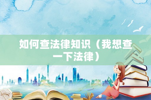 如何查法律知識(shí)（我想查一下法律）