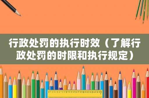 行政處罰的執(zhí)行時效（了解行政處罰的時限和執(zhí)行規(guī)定）