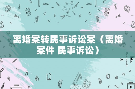 離婚案轉(zhuǎn)民事訴訟案（離婚案件 民事訴訟）