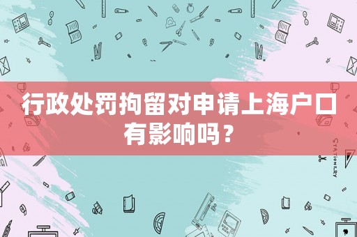行政處罰拘留對(duì)申請(qǐng)上海戶口有影響嗎？