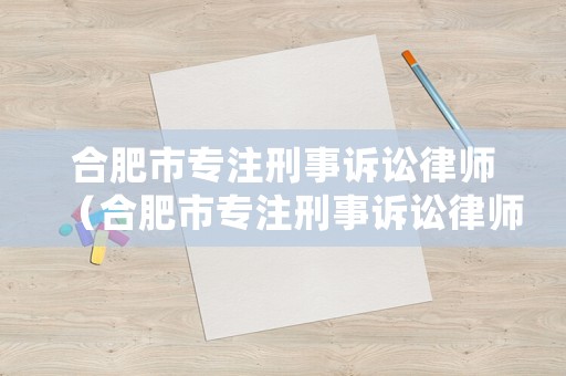 合肥市專注刑事訴訟律師（合肥市專注刑事訴訟律師電話號碼）