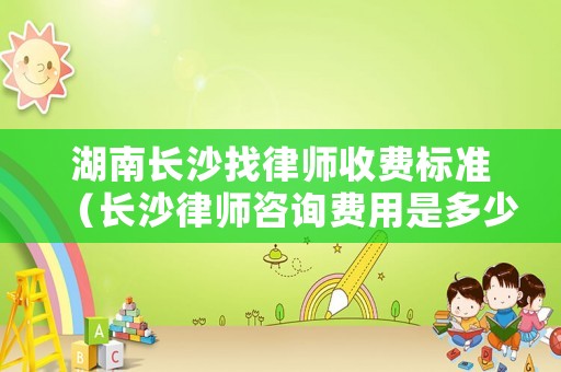 湖南長沙找律師收費(fèi)標(biāo)準(zhǔn)（長沙律師咨詢費(fèi)用是多少）