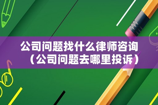 公司問題找什么律師咨詢（公司問題去哪里投訴）