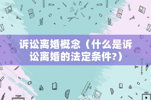 訴訟離婚概念（什么是訴訟離婚的法定條件?）