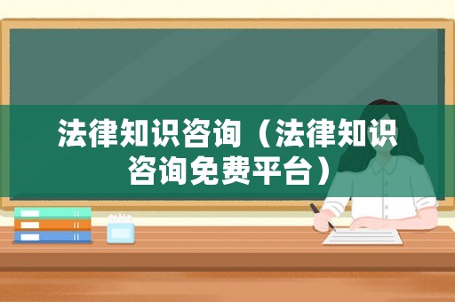 法律知識(shí)咨詢（法律知識(shí)咨詢免費(fèi)平臺(tái)）