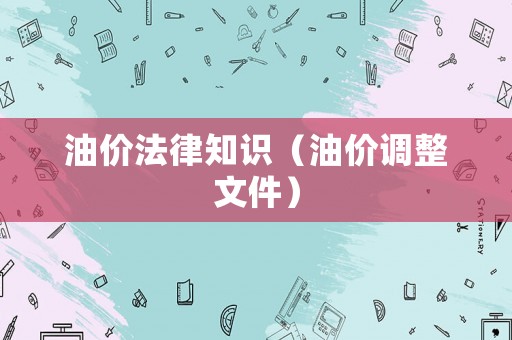 油價(jià)法律知識(shí)（油價(jià)調(diào)整文件）