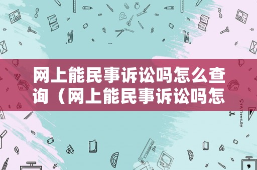 網(wǎng)上能民事訴訟嗎怎么查詢(xún)（網(wǎng)上能民事訴訟嗎怎么查詢(xún)案件）