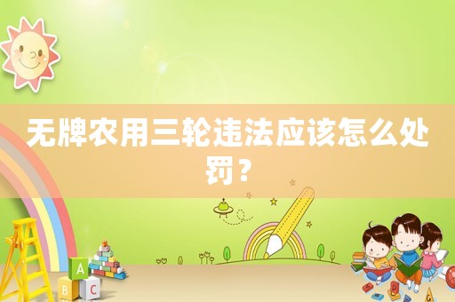 無牌農(nóng)用三輪違法應(yīng)該怎么處罰？