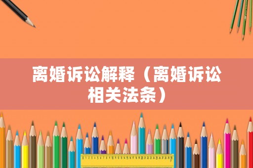 離婚訴訟解釋（離婚訴訟相關(guān)法條）