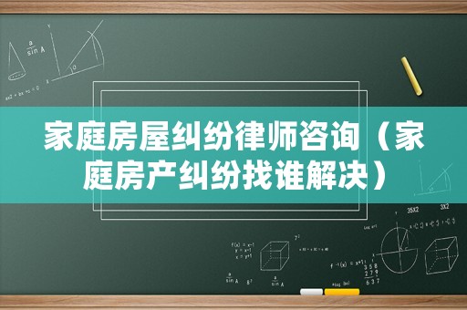 家庭房屋糾紛律師咨詢（家庭房產(chǎn)糾紛找誰解決）