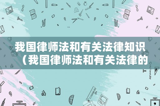 我國律師法和有關(guān)法律知識（我國律師法和有關(guān)法律的規(guī)定）