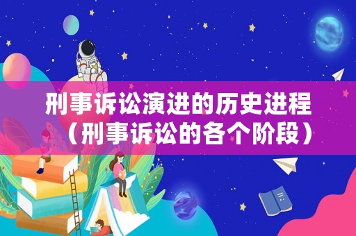 刑事訴訟演進(jìn)的歷史進(jìn)程（刑事訴訟的各個(gè)階段）