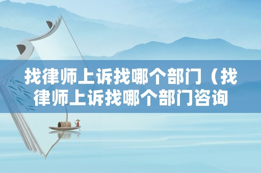 找律師上訴找哪個(gè)部門(mén)（找律師上訴找哪個(gè)部門(mén)咨詢）