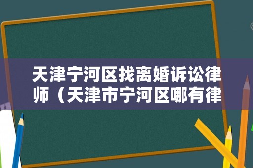 天津?qū)幒訁^(qū)找離婚訴訟律師（天津市寧河區(qū)哪有律師）