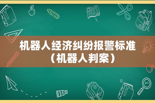 機(jī)器人經(jīng)濟(jì)糾紛報(bào)警標(biāo)準(zhǔn)（機(jī)器人判案）