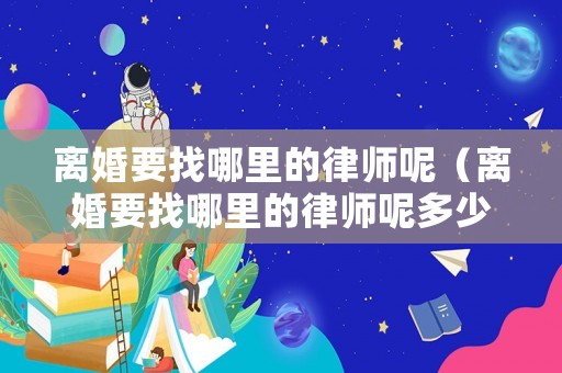 離婚要找哪里的律師呢（離婚要找哪里的律師呢多少錢）