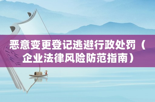 惡意變更登記逃避行政處罰（企業(yè)法律風(fēng)險(xiǎn)防范指南）