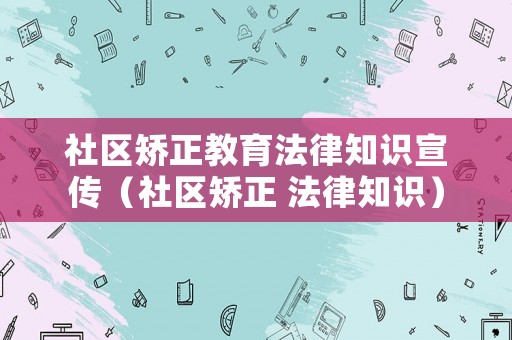 社區(qū)矯正教育法律知識宣傳（社區(qū)矯正 法律知識）