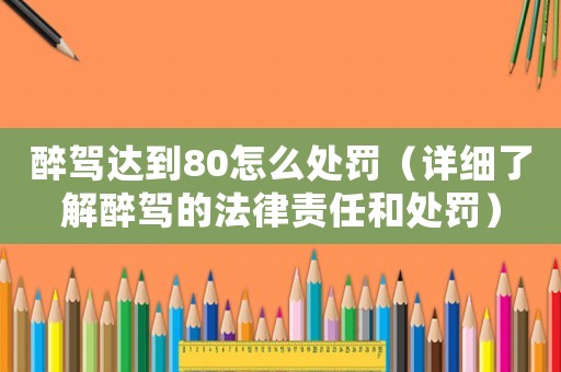 醉駕達(dá)到80怎么處罰（詳細(xì)了解醉駕的法律責(zé)任和處罰）